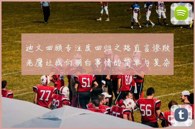 迪文回顾专注度回归之路直言惨败老鹰让我们明白事情的简单与复杂