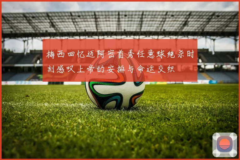 梅西回忆迈阿密首秀任意球绝杀时刻感叹上帝的安排与命运交织